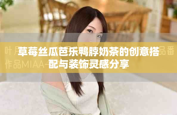 草莓丝瓜芭乐鸭脖奶茶的创意搭配与装饰灵感分享
