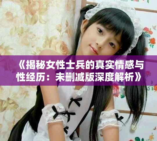 《揭秘女性士兵的真实情感与性经历：未删减版深度解析》