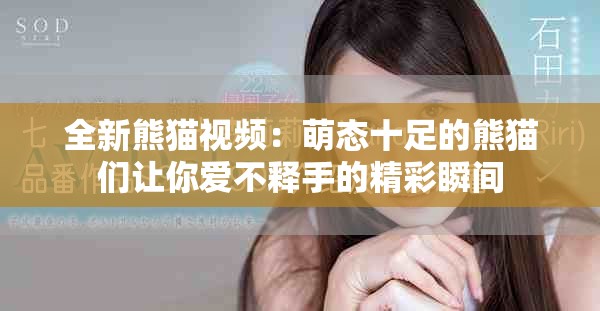 全新熊猫视频：萌态十足的熊猫们让你爱不释手的精彩瞬间