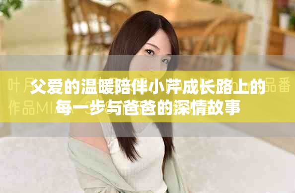 父爱的温暖陪伴小芹成长路上的每一步与爸爸的深情故事