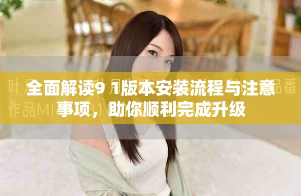 全面解读9 1版本安装流程与注意事项，助你顺利完成升级