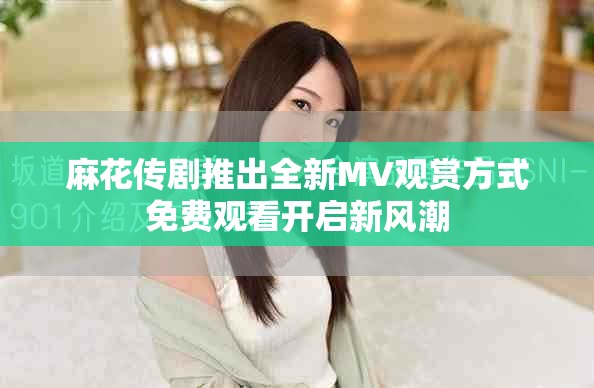 麻花传剧推出全新MV观赏方式免费观看开启新风潮