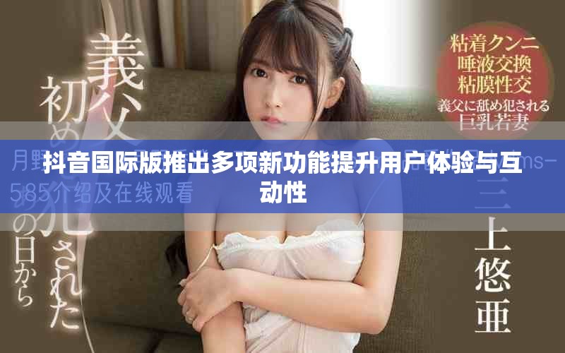 抖音国际版推出多项新功能提升用户体验与互动性