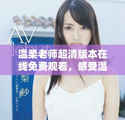 温柔老师超清版本在线免费观看，感受温暖与关怀的教育故事