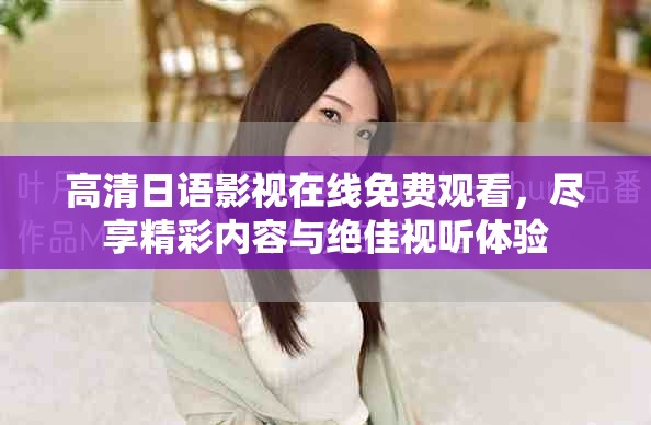 高清日语影视在线免费观看，尽享精彩内容与绝佳视听体验
