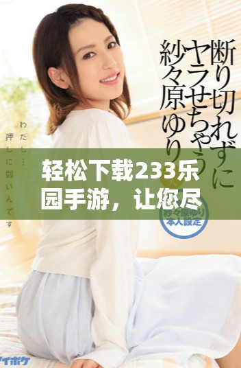 轻松下载233乐园手游，让您尽情享受游戏乐趣的全新体验