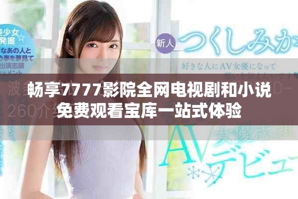 畅享7777影院全网电视剧和小说免费观看宝库一站式体验