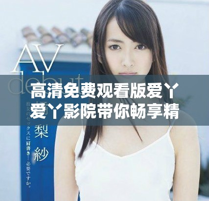 高清免费观看版爱丫爱丫影院带你畅享精彩影片体验