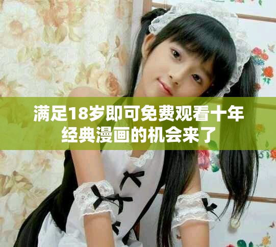 满足18岁即可免费观看十年经典漫画的机会来了