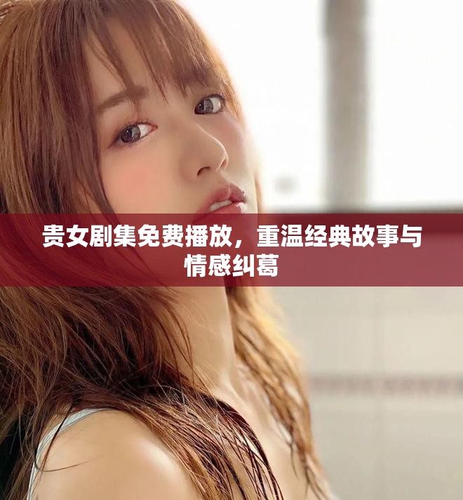 贵女剧集免费播放，重温经典故事与情感纠葛