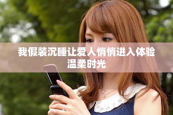 我假装沉睡让爱人悄悄进入体验温柔时光