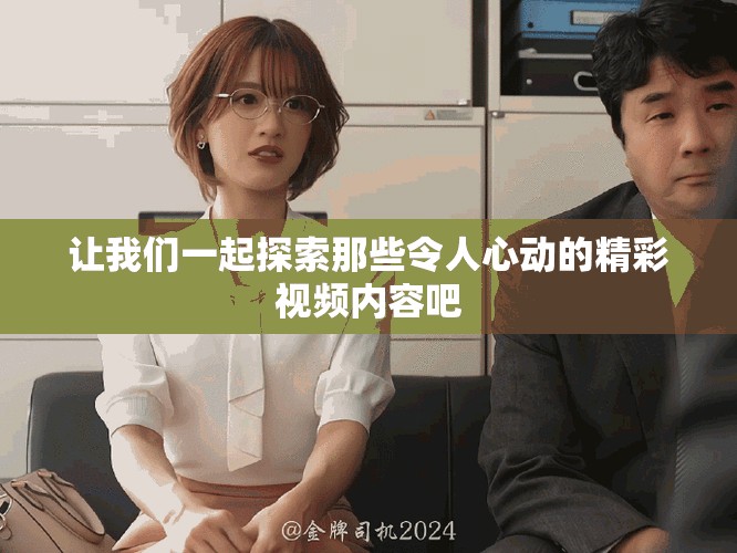 让我们一起探索那些令人心动的精彩视频内容吧