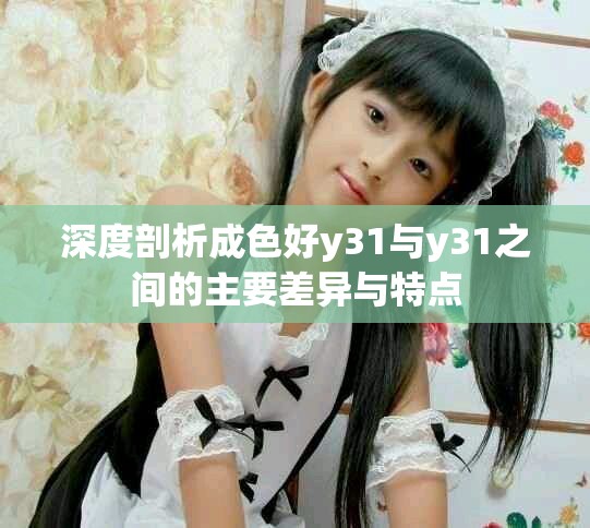 深度剖析成色好y31与y31之间的主要差异与特点