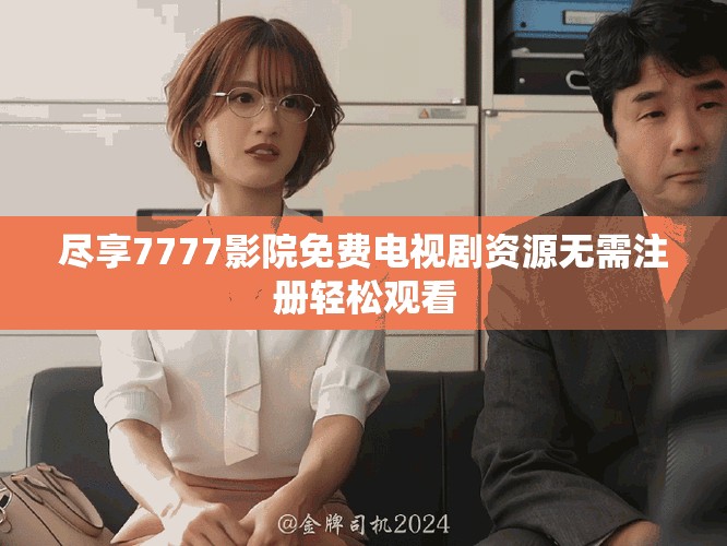 尽享7777影院免费电视剧资源无需注册轻松观看