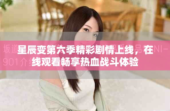 星辰变第六季精彩剧情上线，在线观看畅享热血战斗体验
