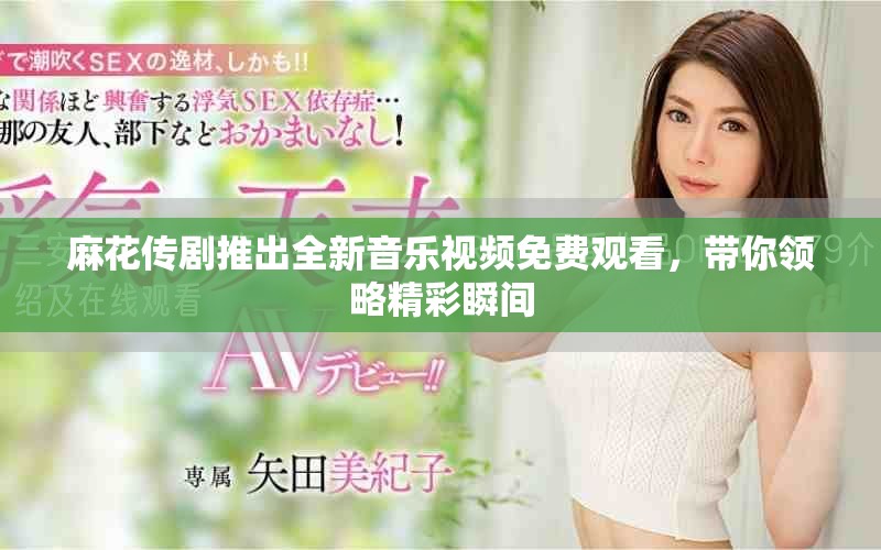 麻花传剧推出全新音乐视频免费观看，带你领略精彩瞬间
