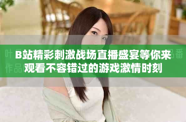 B站精彩刺激战场直播盛宴等你来观看不容错过的游戏激情时刻