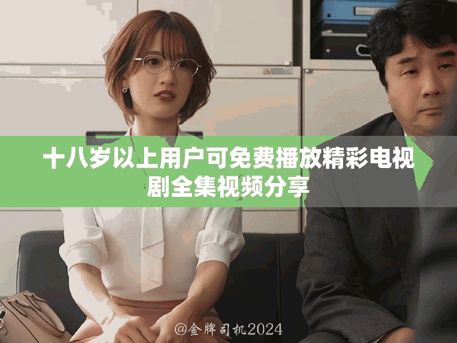 十八岁以上用户可免费播放精彩电视剧全集视频分享