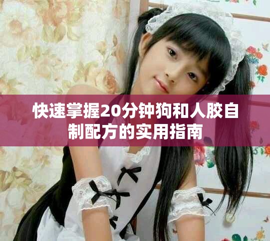 快速掌握20分钟狗和人胶自制配方的实用指南