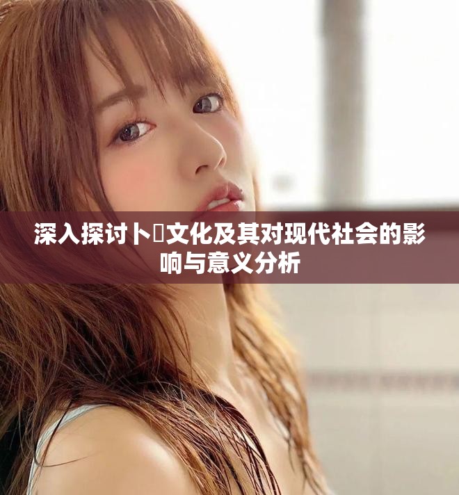 深入探讨卜卌文化及其对现代社会的影响与意义分析