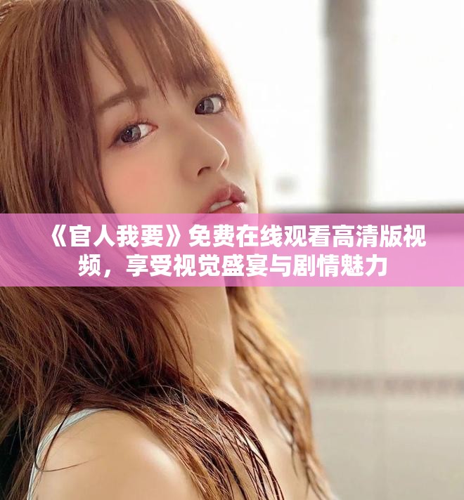 《官人我要》免费在线观看高清版视频，享受视觉盛宴与剧情魅力