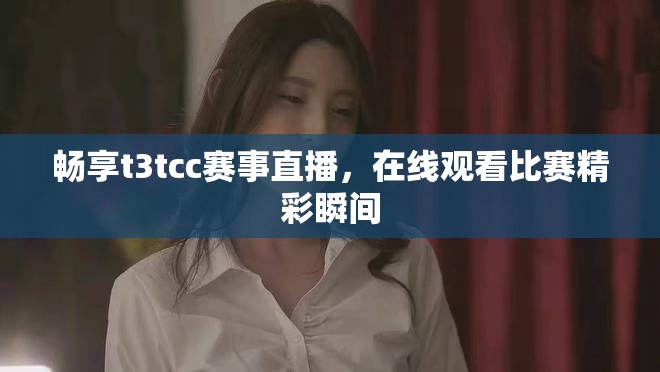 畅享t3tcc赛事直播，在线观看比赛精彩瞬间