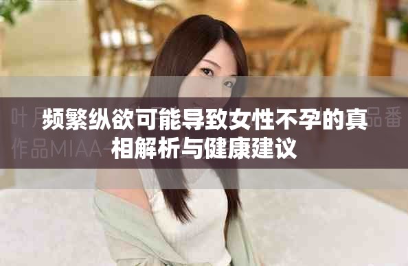 频繁纵欲可能导致女性不孕的真相解析与健康建议