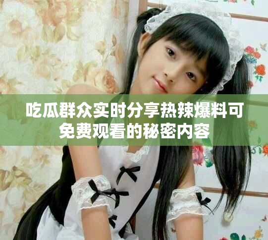 吃瓜群众实时分享热辣爆料可免费观看的秘密内容