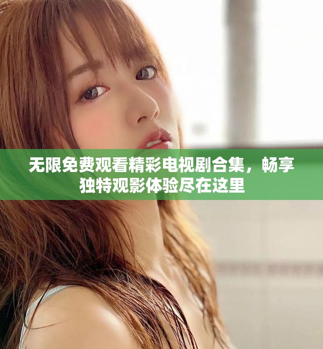 无限免费观看精彩电视剧合集，畅享独特观影体验尽在这里