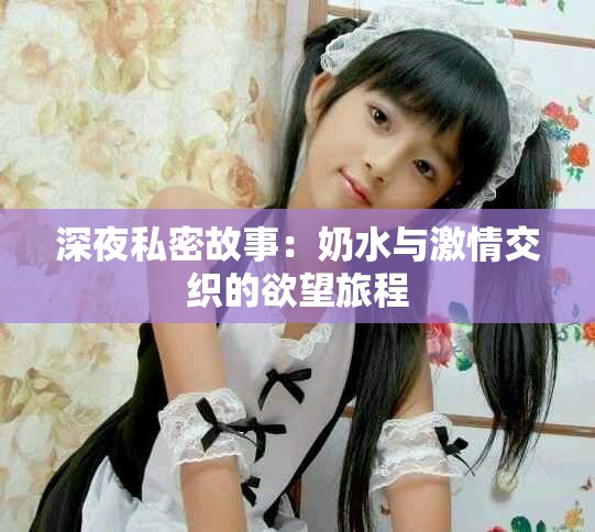 深夜私密故事：奶水与激情交织的欲望旅程