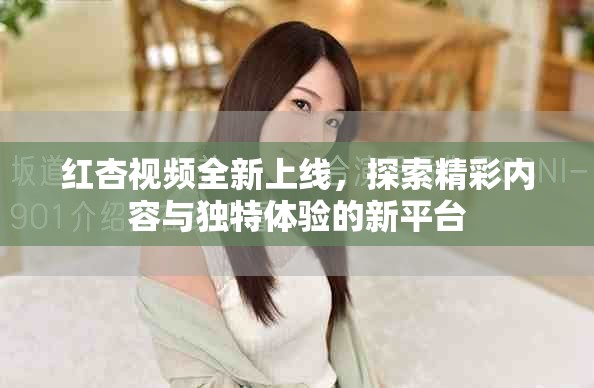 红杏视频全新上线，探索精彩内容与独特体验的新平台