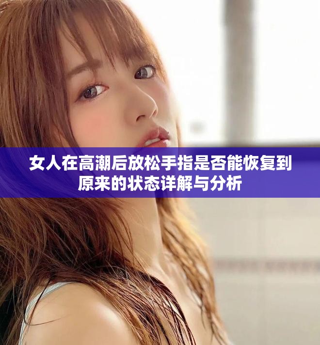 女人在高潮后放松手指是否能恢复到原来的状态详解与分析