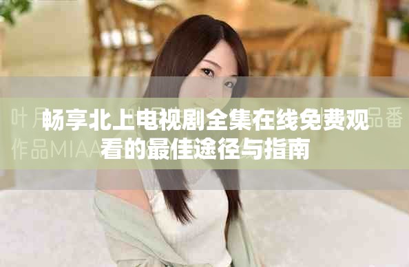 畅享北上电视剧全集在线免费观看的最佳途径与指南