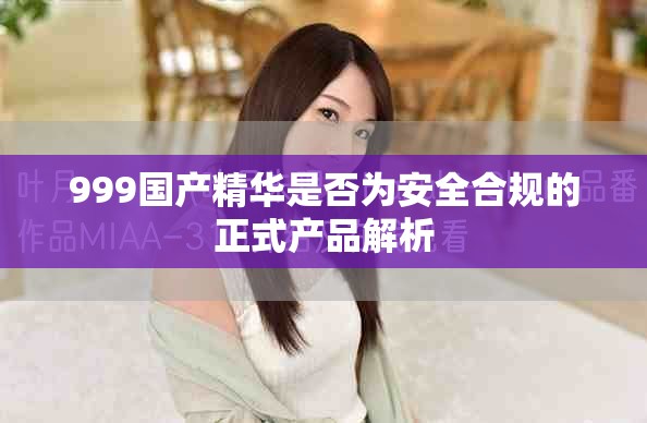 999国产精华是否为安全合规的正式产品解析