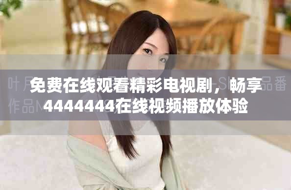 免费在线观看精彩电视剧，畅享4444444在线视频播放体验