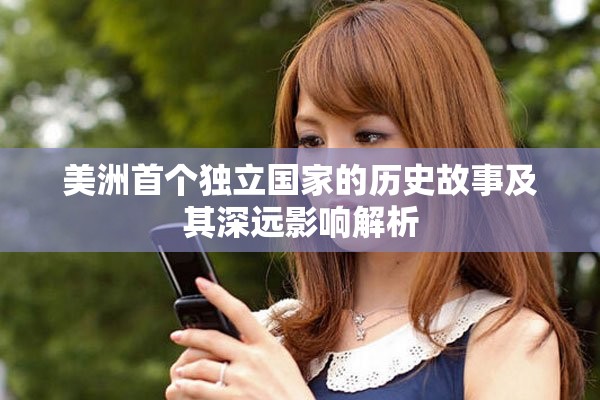 美洲首个独立国家的历史故事及其深远影响解析