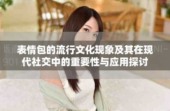 表情包的流行文化现象及其在现代社交中的重要性与应用探讨
