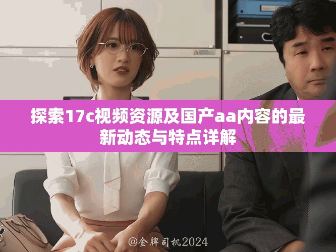 探索17c视频资源及国产aa内容的最新动态与特点详解