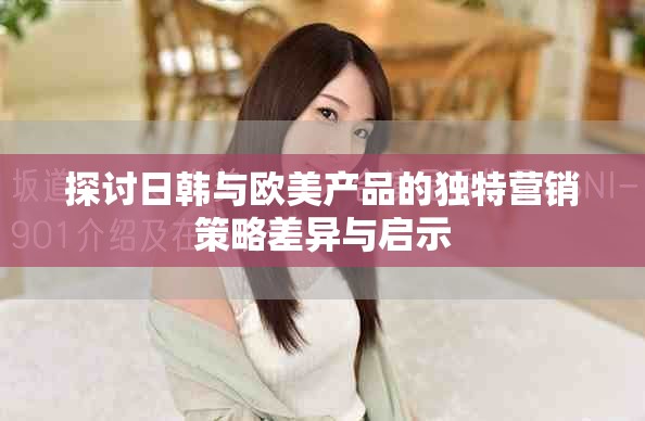 探讨日韩与欧美产品的独特营销策略差异与启示