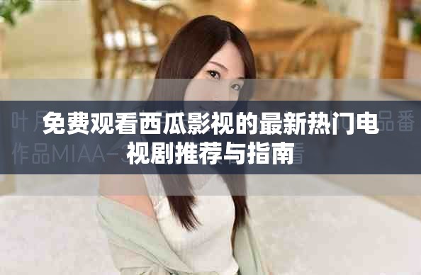 免费观看西瓜影视的最新热门电视剧推荐与指南
