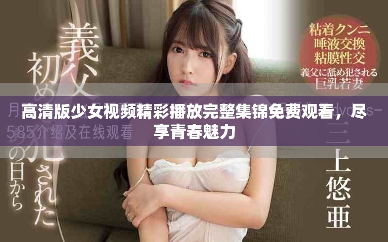 高清版少女视频精彩播放完整集锦免费观看，尽享青春魅力