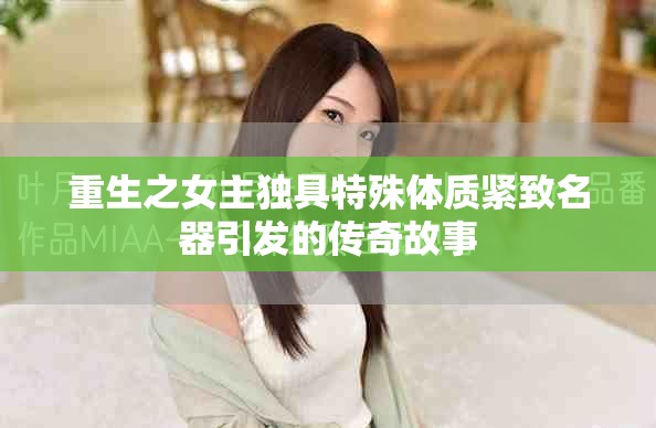 重生之女主独具特殊体质紧致名器引发的传奇故事