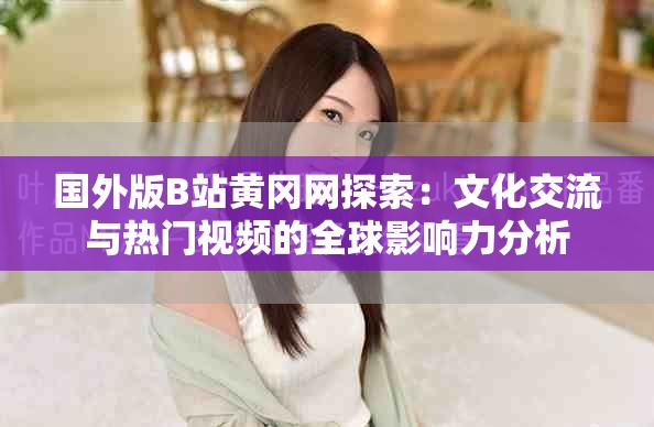 国外版B站黄冈网探索：文化交流与热门视频的全球影响力分析