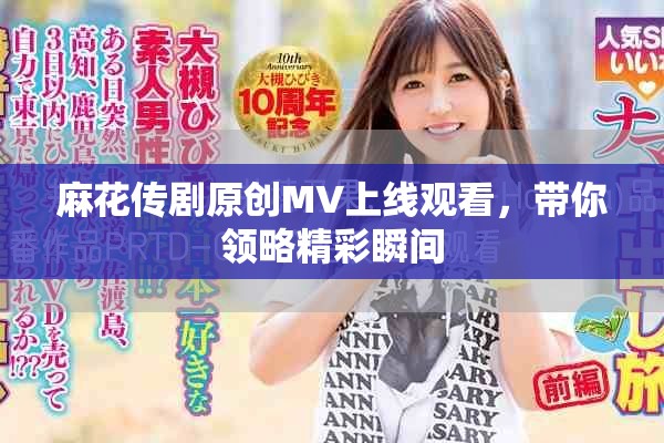 麻花传剧原创MV上线观看，带你领略精彩瞬间