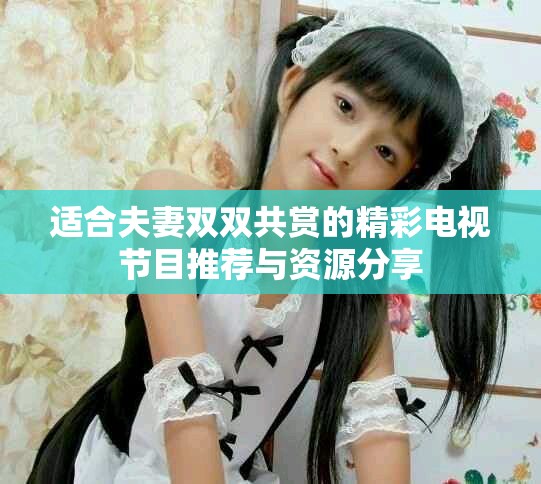 适合夫妻双双共赏的精彩电视节目推荐与资源分享