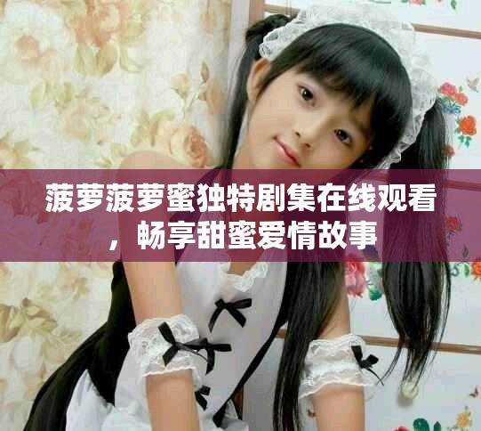 菠萝菠萝蜜独特剧集在线观看，畅享甜蜜爱情故事