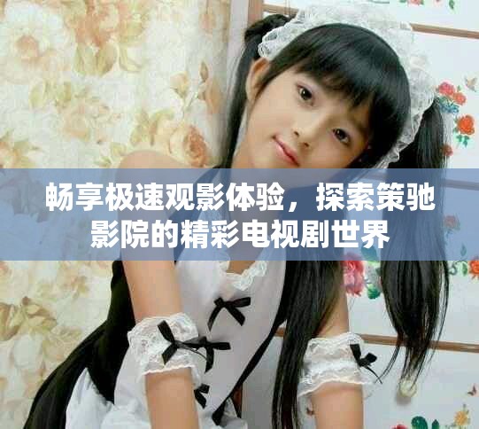 畅享极速观影体验，探索策驰影院的精彩电视剧世界