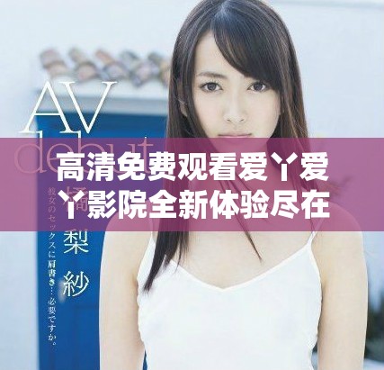 高清免费观看爱丫爱丫影院全新体验尽在掌握之中