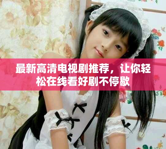 最新高清电视剧推荐，让你轻松在线看好剧不停歇