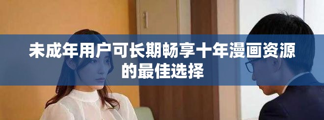未成年用户可长期畅享十年漫画资源的最佳选择